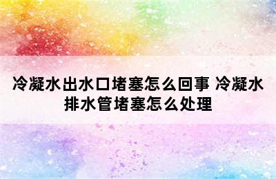 冷凝水出水口堵塞怎么回事 冷凝水排水管堵塞怎么处理